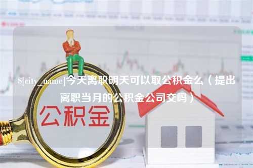 常州今天离职明天可以取公积金么（提出离职当月的公积金公司交吗）