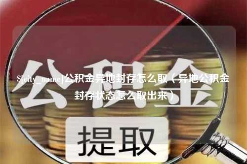 常州公积金异地封存怎么取（异地公积金封存状态怎么取出来）