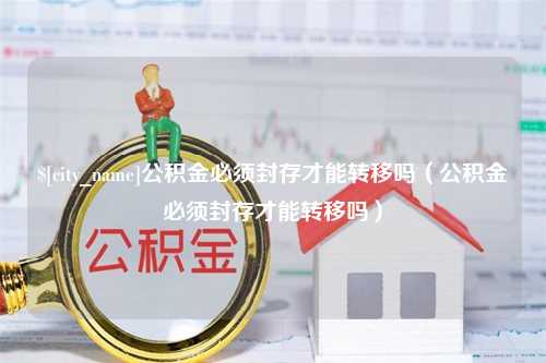 常州公积金必须封存才能转移吗（公积金必须封存才能转移吗）